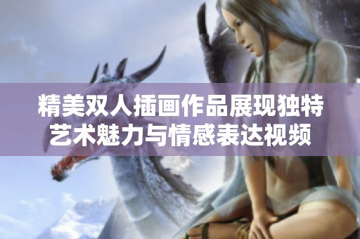 精美双人插画作品展现独特艺术魅力与情感表达视频