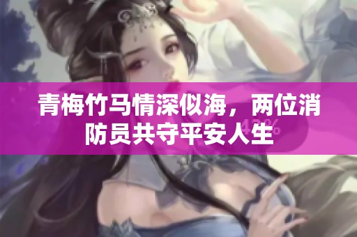 青梅竹马情深似海，两位消防员共守平安人生