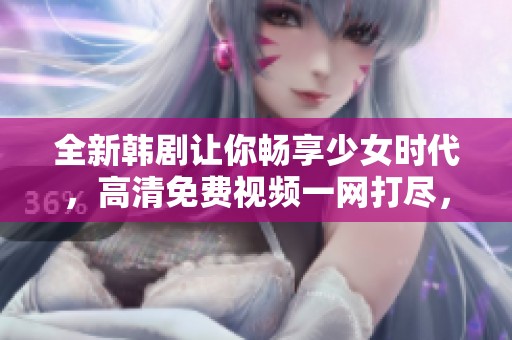 全新韩剧让你畅享少女时代，高清免费视频一网打尽，绝对不容错过！
