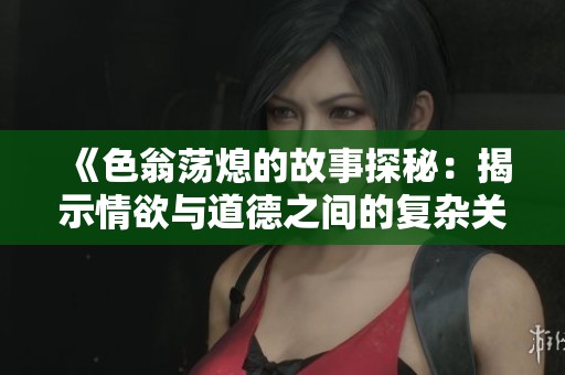 《色翁荡熄的故事探秘：揭示情欲与道德之间的复杂关系》