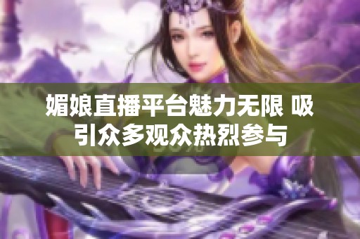 媚娘直播平台魅力无限 吸引众多观众热烈参与